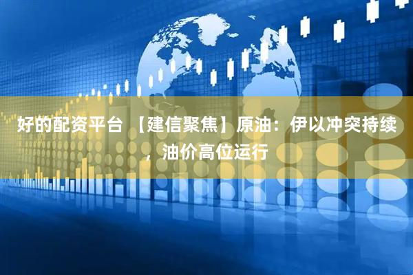 好的配资平台 【建信聚焦】原油：伊以冲突持续，油价高位运行