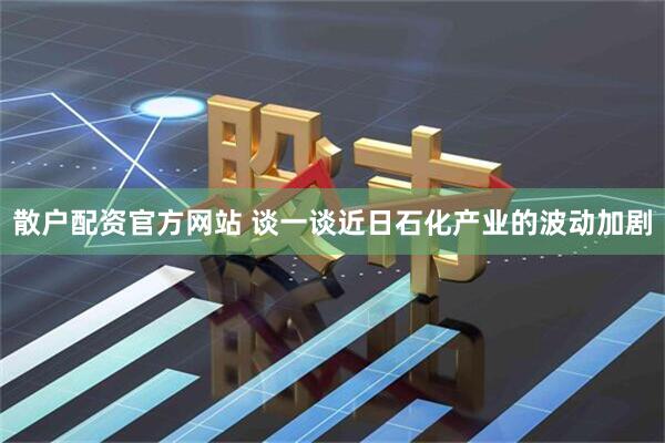 散户配资官方网站 谈一谈近日石化产业的波动加剧