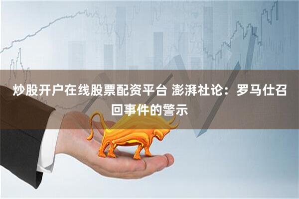 炒股开户在线股票配资平台 澎湃社论：罗马仕召回事件的警示