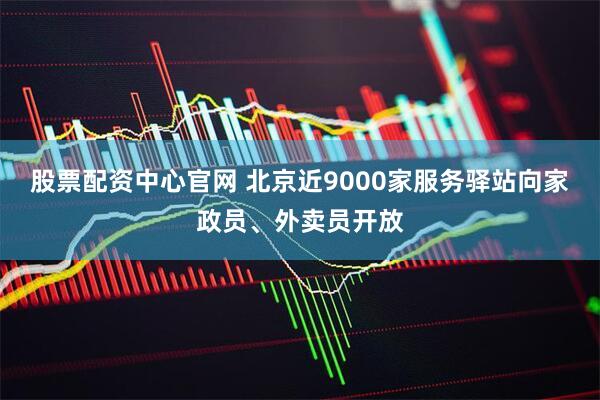 股票配资中心官网 北京近9000家服务驿站向家政员、外卖员开放