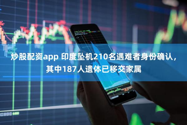炒股配资app 印度坠机210名遇难者身份确认，其中187人遗体已移交家属