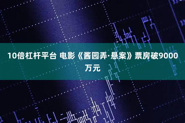 10倍杠杆平台 电影《酱园弄·悬案》票房破9000万元
