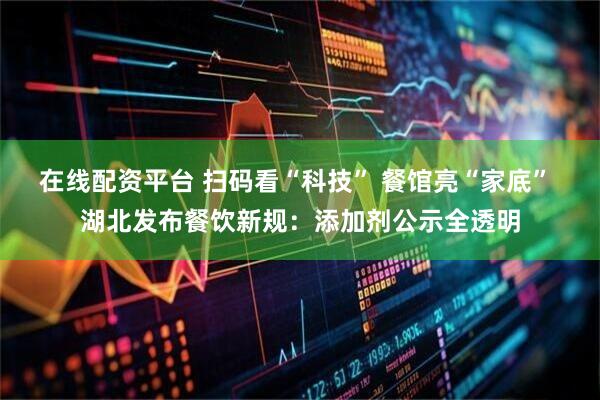 在线配资平台 扫码看“科技” 餐馆亮“家底” 湖北发布餐饮新规：添加剂公示全透明