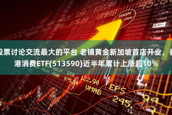 股票讨论交流最大的平台 老铺黄金新加坡首店开业，香港消费ETF(513590)近半年累计上涨超10%