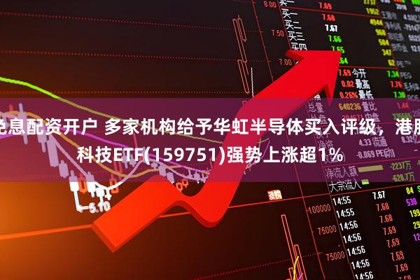 免息配资开户 多家机构给予华虹半导体买入评级，港股科技ETF(159751)强势上涨超1%