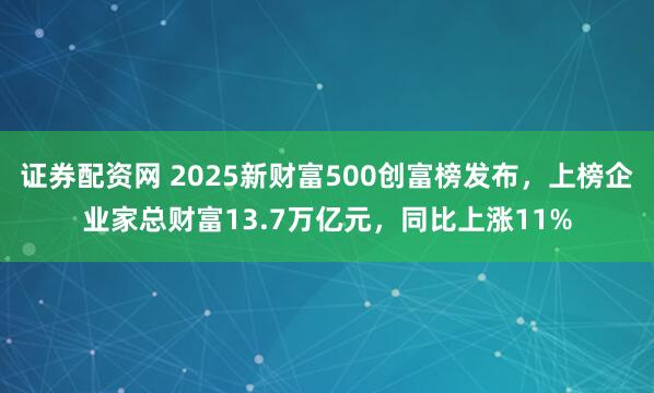 证券配资网 2025新财富500创富榜发布，上榜企业家总财富13.7万亿元，同比上涨11%