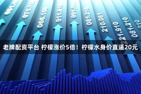 老牌配资平台 柠檬涨价5倍！柠檬水身价直逼20元