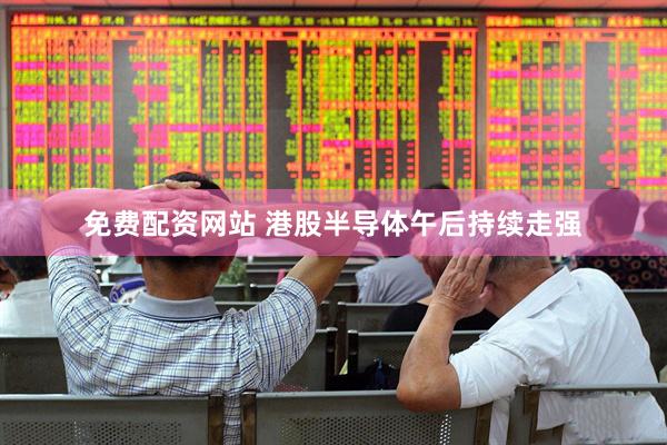 免费配资网站 港股半导体午后持续走强