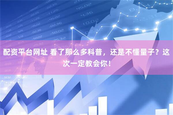 配资平台网址 看了那么多科普，还是不懂量子？这次一定教会你！