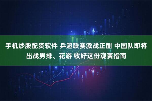 手机炒股配资软件 乒超联赛激战正酣 中国队即将出战男排、花游 收好这份观赛指南