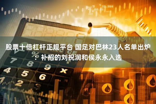 股票十倍杠杆正规平台 国足对巴林23人名单出炉：补招的刘祝润和侯永永入选