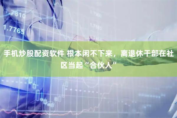 手机炒股配资软件 根本闲不下来，离退休干部在社区当起“合伙人”