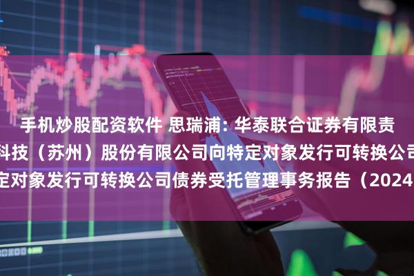 手机炒股配资软件 思瑞浦: 华泰联合证券有限责任公司关于思瑞浦微电子科技(苏州)股份有限公司向特定对象发行可转换公司债券受托管理事务报告(2024年度)