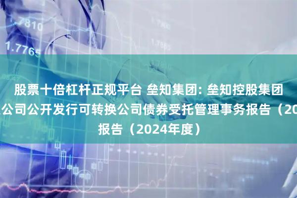 股票十倍杠杆正规平台 垒知集团: 垒知控股集团股份有限公司公开发行可转换公司债券受托管理事务报告(2024年度)