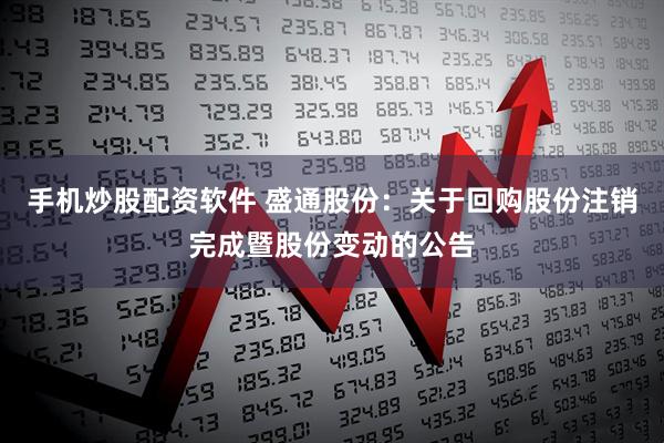 手机炒股配资软件 盛通股份：关于回购股份注销完成暨股份变动的公告