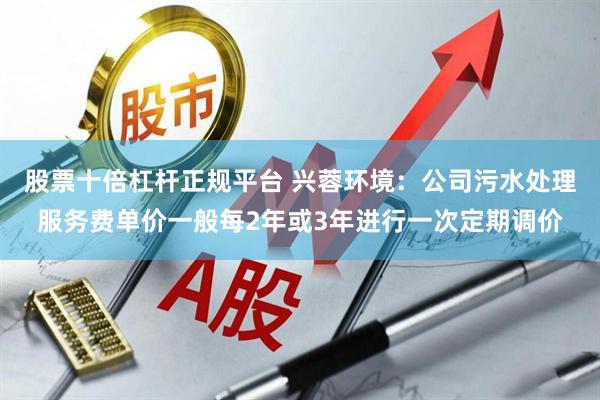 股票十倍杠杆正规平台 兴蓉环境：公司污水处理服务费单价一般每2年或3年进行一次定期调价
