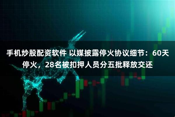 手机炒股配资软件 以媒披露停火协议细节：60天停火，28名被扣押人员分五批释放交还
