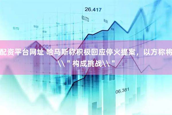 配资平台网址 哈马斯称积极回应停火提案，以方称将\＂构成挑战\＂