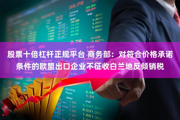股票十倍杠杆正规平台 商务部：对符合价格承诺条件的欧盟出口企业不征收白兰地反倾销税