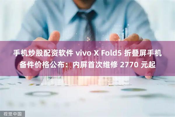 手机炒股配资软件 vivo X Fold5 折叠屏手机备件价格公布：内屏首次维修 2770 元起
