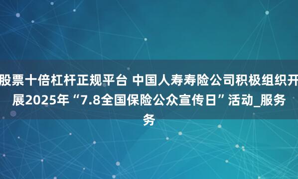股票十倍杠杆正规平台 中国人寿寿险公司积极组织开展2025年“7.8全国保险公众宣传日”活动_服务