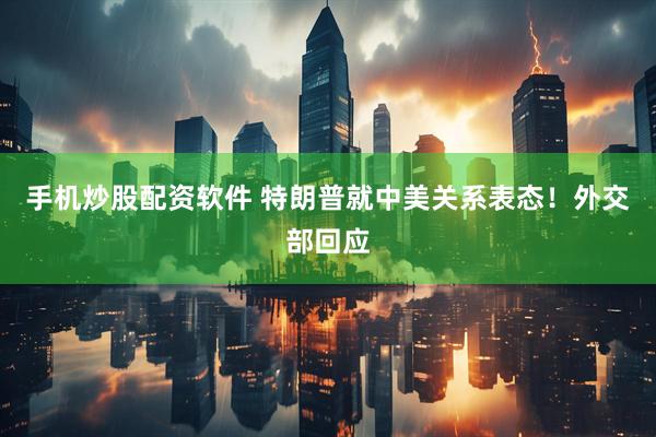 手机炒股配资软件 特朗普就中美关系表态！外交部回应