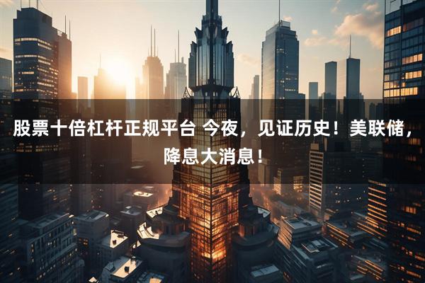 股票十倍杠杆正规平台 今夜，见证历史！美联储，降息大消息！