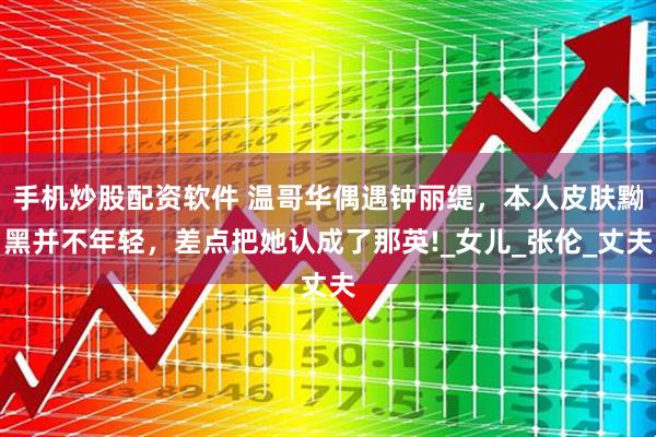 手机炒股配资软件 温哥华偶遇钟丽缇，本人皮肤黝黑并不年轻，差点把她认成了那英!_女儿_张伦_丈夫