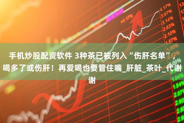 手机炒股配资软件 3种茶已被列入“伤肝名单”，喝多了或伤肝！再爱喝也要管住嘴_肝脏_茶叶_代谢