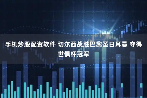 手机炒股配资软件 切尔西战胜巴黎圣日耳曼 夺得世俱杯冠军