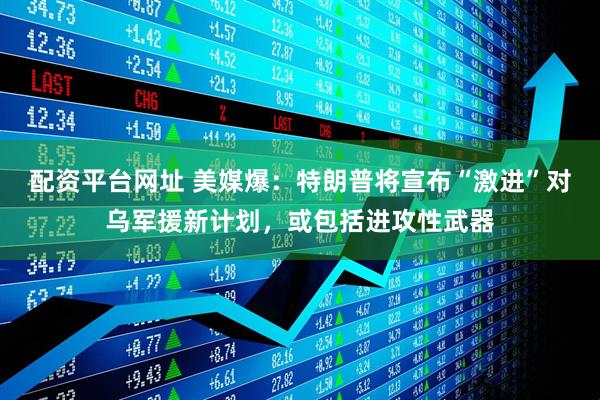 配资平台网址 美媒爆：特朗普将宣布“激进”对乌军援新计划，或包括进攻性武器