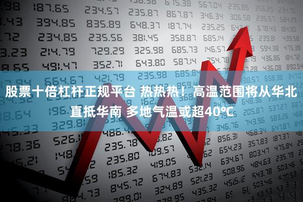 股票十倍杠杆正规平台 热热热！高温范围将从华北直抵华南 多地气温或超40℃