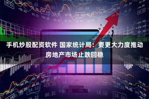 手机炒股配资软件 国家统计局：要更大力度推动房地产市场止跌回稳