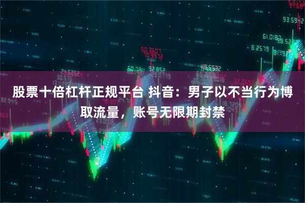 股票十倍杠杆正规平台 抖音：男子以不当行为博取流量，账号无限期封禁