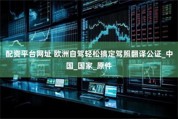 配资平台网址 欧洲自驾轻松搞定驾照翻译公证_中国_国家_原件