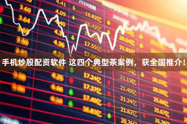 手机炒股配资软件 这四个典型茶案例，获全国推介！