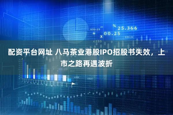 配资平台网址 八马茶业港股IPO招股书失效，上市之路再遇波折