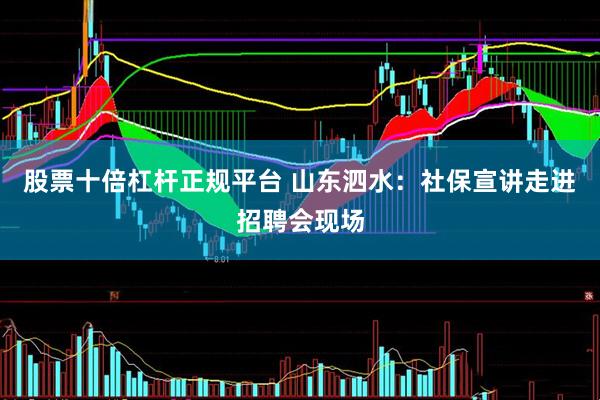 股票十倍杠杆正规平台 山东泗水：社保宣讲走进招聘会现场