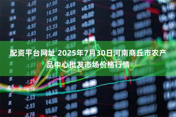 配资平台网址 2025年7月30日河南商丘市农产品中心批发市场价格行情