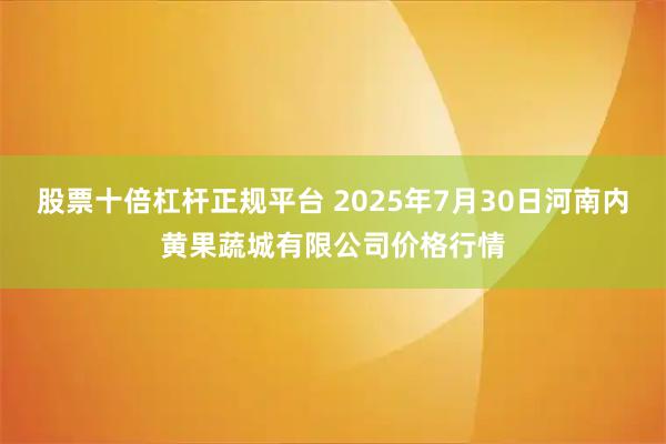 股票十倍杠杆正规平台 2025年7月30日河南内黄果蔬城有限公司价格行情