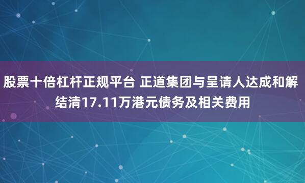 股票十倍杠杆正规平台 正道集团与呈请人达成和解 结清17.11万港元债务及相关费用