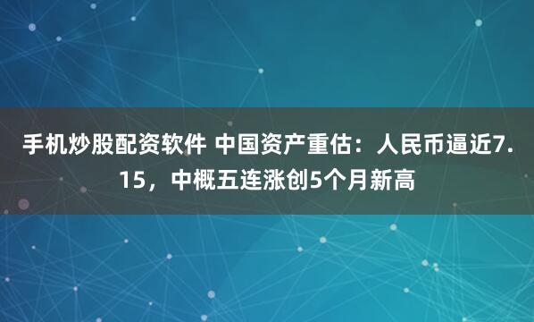 手机炒股配资软件 中国资产重估：人民币逼近7.15，中概五连涨创5个月新高