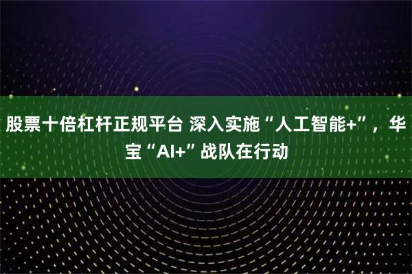 股票十倍杠杆正规平台 深入实施“人工智能+”，华宝“AI+”战队在行动