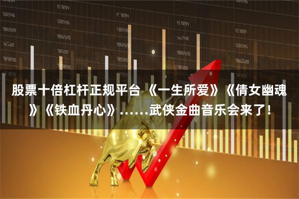 股票十倍杠杆正规平台 《一生所爱》《倩女幽魂》《铁血丹心》……武侠金曲音乐会来了！