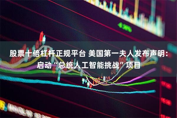 股票十倍杠杆正规平台 美国第一夫人发布声明：启动“总统人工智能挑战”项目