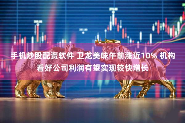 手机炒股配资软件 卫龙美味午前涨近10% 机构看好公司利润有望实现较快增长