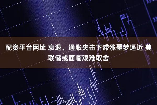 配资平台网址 衰退、通胀夹击下滞涨噩梦逼近 美联储或面临艰难取舍
