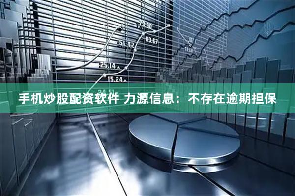 手机炒股配资软件 力源信息：不存在逾期担保