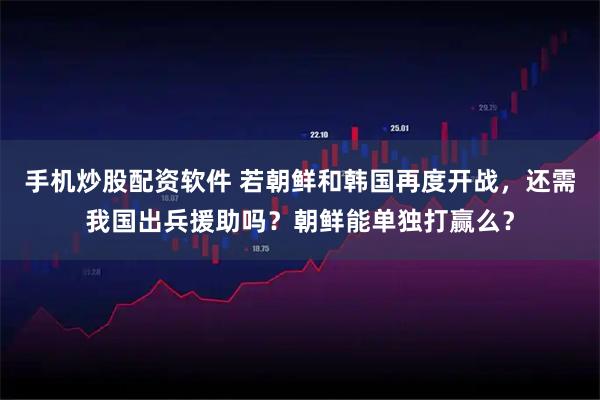 手机炒股配资软件 若朝鲜和韩国再度开战，还需我国出兵援助吗？朝鲜能单独打赢么？