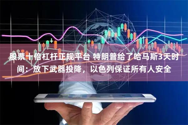 股票十倍杠杆正规平台 特朗普给了哈马斯3天时间：放下武器投降，以色列保证所有人安全
